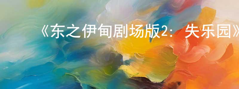 ﻿常永奇发布﻿《东之伊甸剧场版2：失乐园》详情介绍_东之伊甸剧场版2：失乐园HD在线观看_东之伊甸剧场版2：失乐园迅雷下载_动漫剧场
